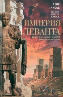 Груссе Р..Империя Леванта. Древняя земля тлеющего конфликта между Востоком и Западом