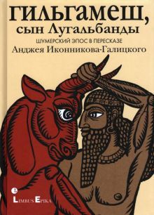 Гильгамеш,сын Лугальбандф.Шумерский эпос в пересказе Анджея Иконникова-Галицкого