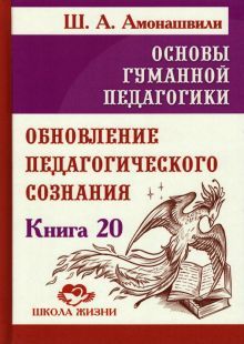 Основы гуманной педагогики. Кн. 20. Обновление педагогического сознания