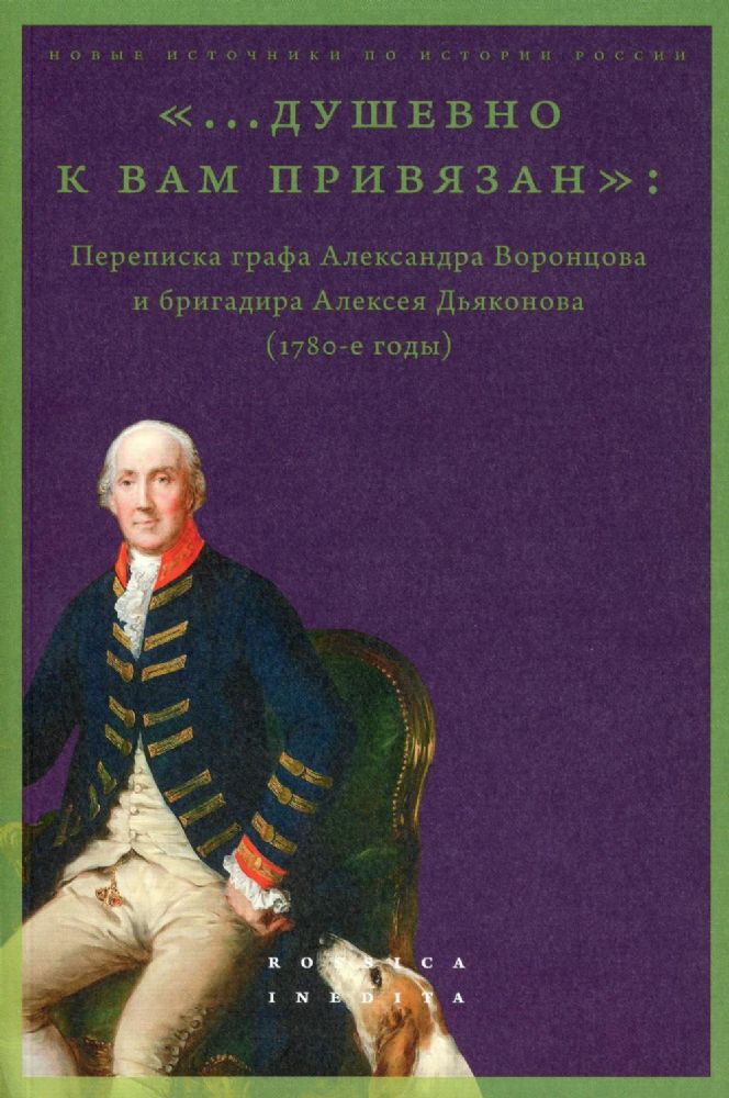 ...душевно к вам привязан. Переписка графа Александра Воронцова и бригадира Алексея Дьяконова (1780-е годы). Сост. и науч. ред. М.Б. Лавринович