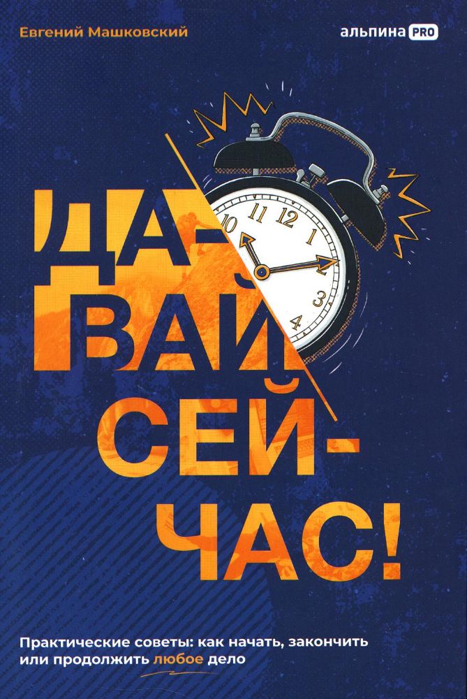 Давай сейчас! Практические советы: как начать, закончить или продолжить любое дело