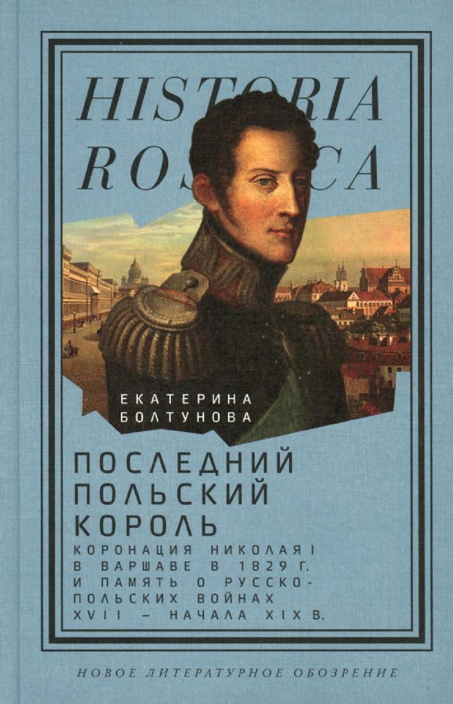 Последний польский король: коронация Николая I в Варшаве в 1829 г. и память о русско-польских войнах XVII — начала XIX в.