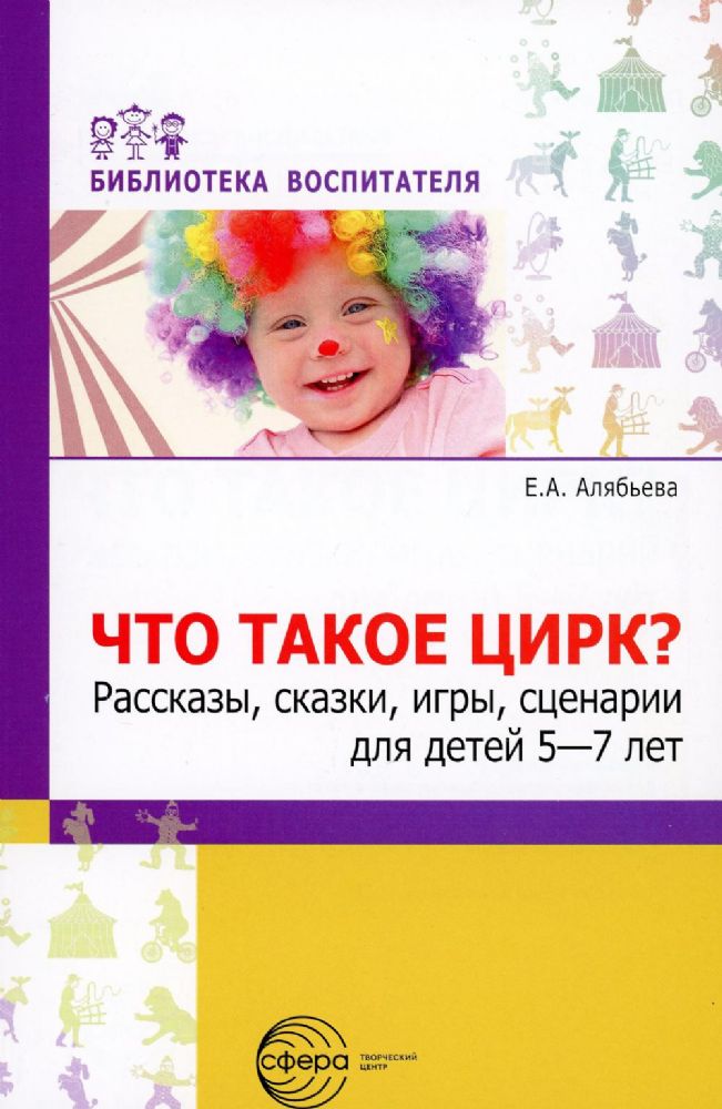 Что такое цирк? Рассказы, сказки, игры, сценарии для детей 5—7 лет.