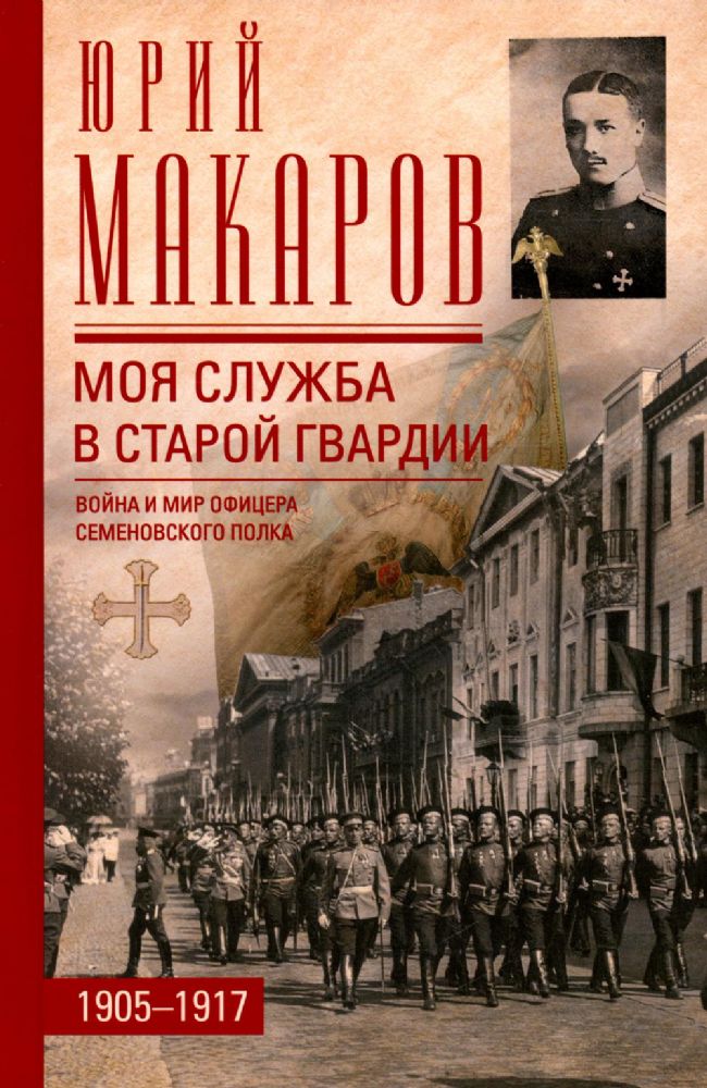 Макаров Ю.В..Моя служба в старой гвардии. Война и мир офицера Семеновского полка. 1905-1917