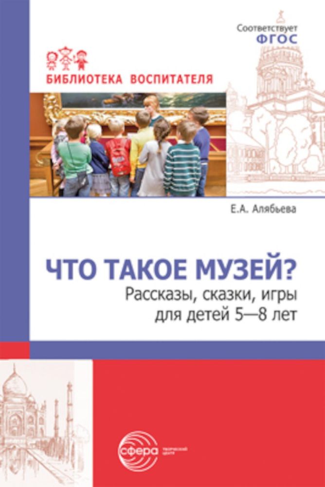 Что такое музей? рассказы, сказки, игры  для детей 5—8 лет/ Алябьева Е.А.