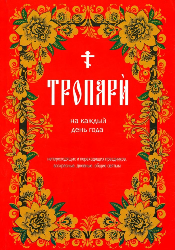 Тропари на каждый день года. Непереходящих и переходящих праздников, воскресные, дневные, общие святым