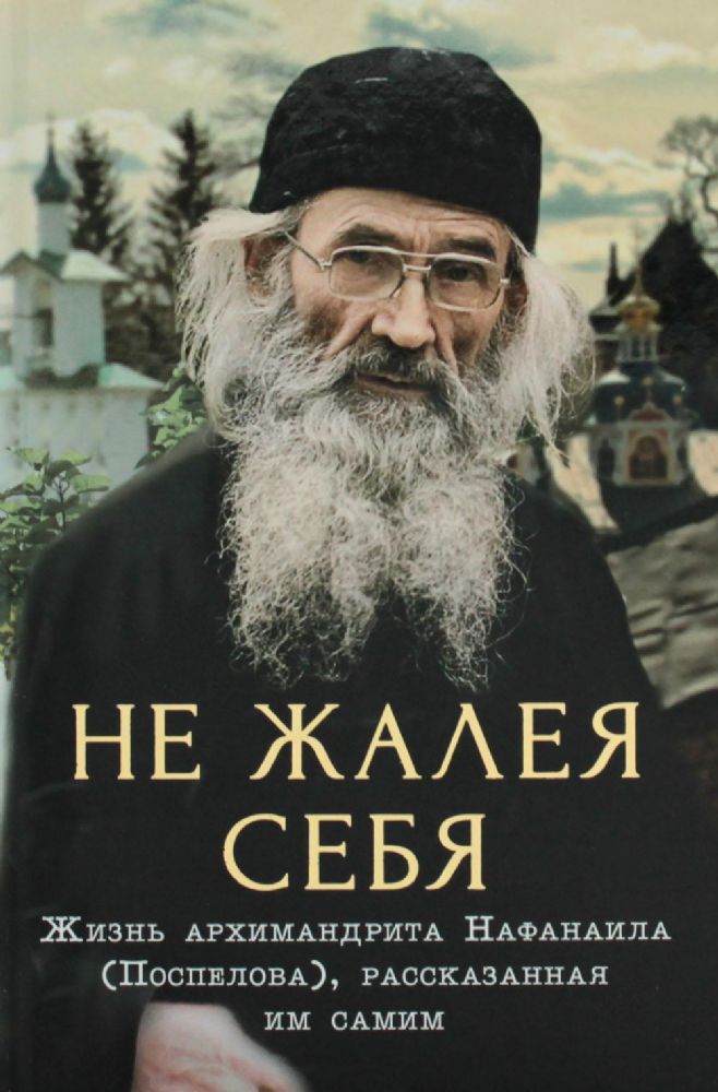 Не жалея себя. Жизнь архимандрита Нафанаила (Поспелова), рассказанная им самим. 2-е изд