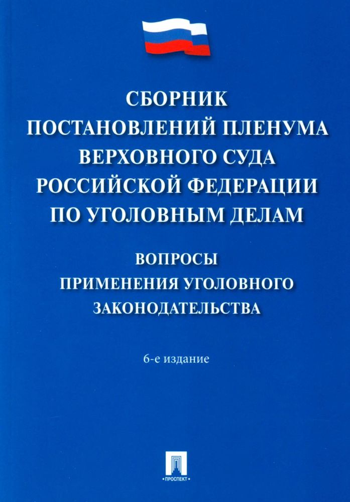 Сборник постановлений Пленума Верховного Суда РФ по уголовным делам: вопросы применения уголовного законодательства. 6-е изд