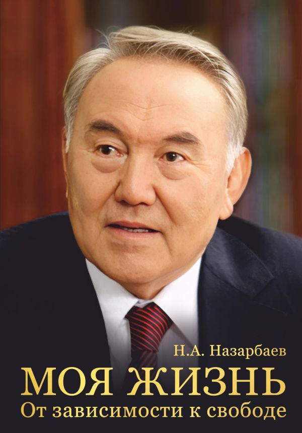 Моя жизнь. От зависимости к свободе. Автобиография первого президента Казахстана