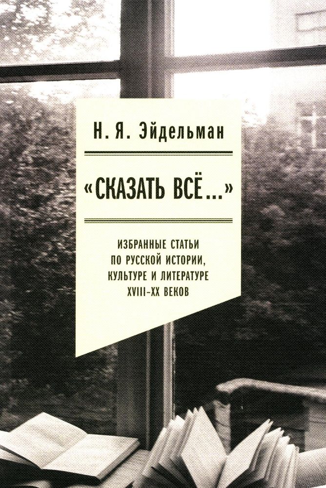 Сказать все…: избранные статьи по русской истории, культуре и литературе XVIII–XX веков