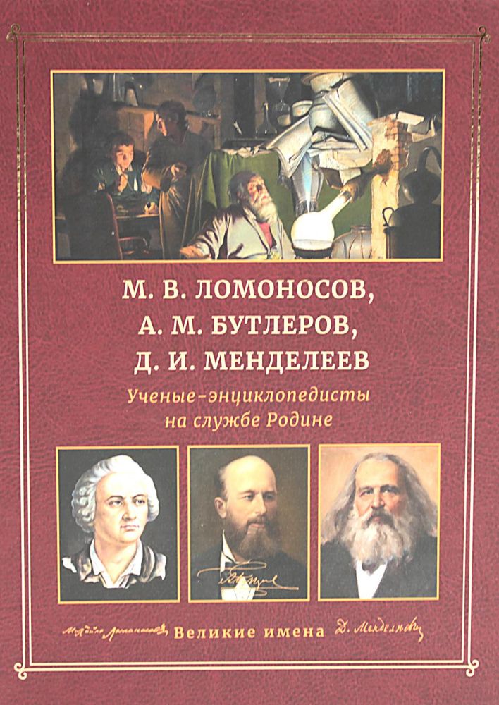 М.В. Ломоносов, А.М. Бутлеров, Д.И. Менделеев. Ученые-энциклопедисты на службе Родине