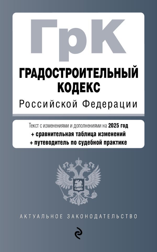 Градостроительный кодекс РФ. В ред. на 2025 с табл. изм. и указ. суд. практ. / ГрК РФ